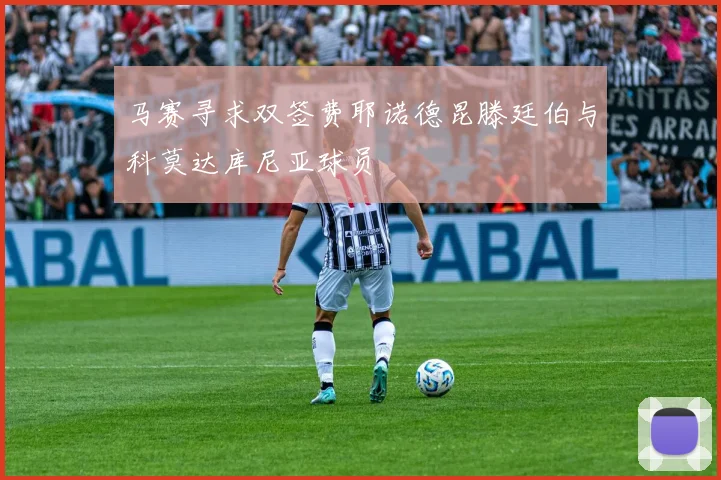 马赛寻求双签费耶诺德昆滕廷伯与科莫达库尼亚球员