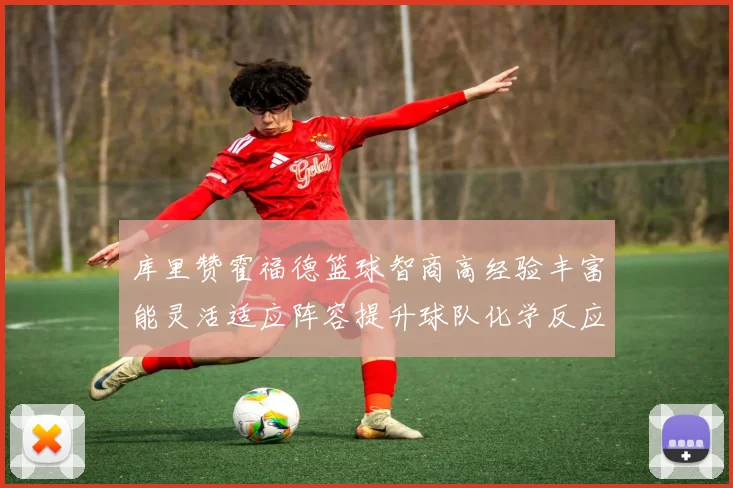 库里赞霍福德篮球智商高经验丰富能灵活适应阵容提升球队化学反应