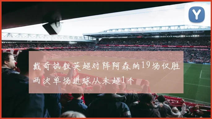戴奇执教英超对阵阿森纳19场仅胜两次单场进球从未超1个
