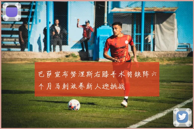 巴萨宣布努涅斯右膝手术将缺阵六个月马刺放养新人迎挑战