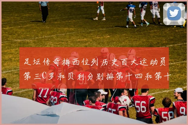 足坛传奇梅西位列历史百大运动员第三C罗和贝利分别排第十四和第十八