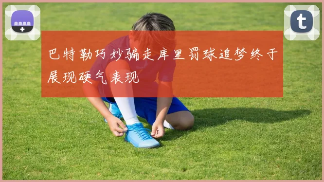 巴特勒巧妙骗走库里罚球追梦终于展现硬气表现