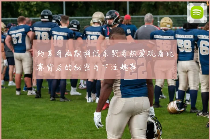 约基奇幽默调侃东契奇热爱观看比赛背后的秘密与下注趣事