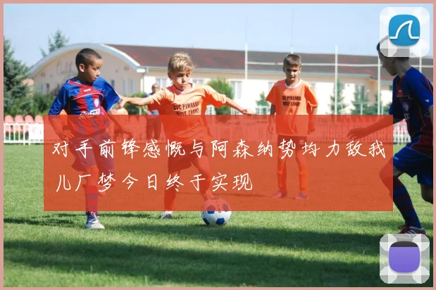 对手前锋感慨与阿森纳势均力敌我儿厂梦今日终于实现