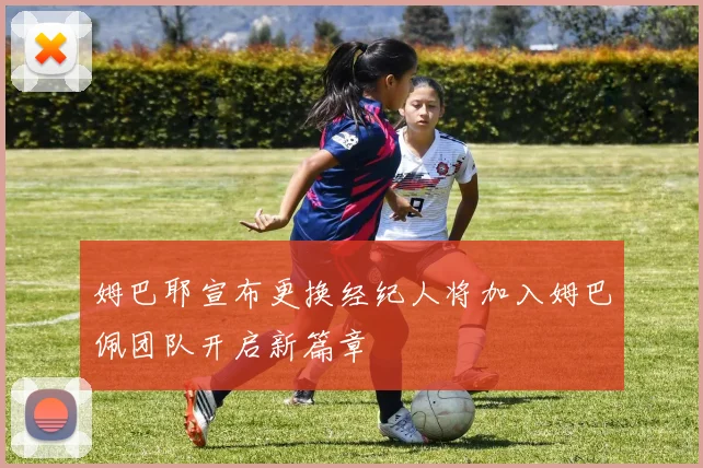 姆巴耶宣布更换经纪人将加入姆巴佩团队开启新篇章