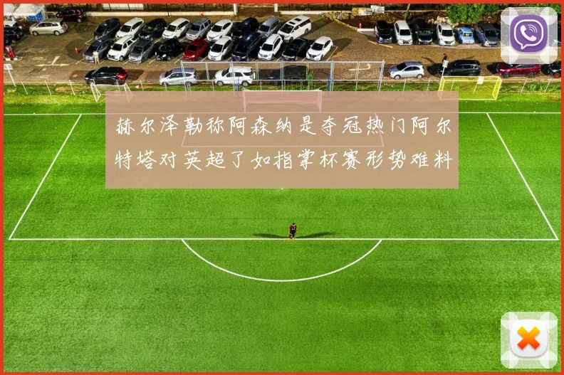 赫尔泽勒称阿森纳是夺冠热门阿尔特塔对英超了如指掌杯赛形势难料
