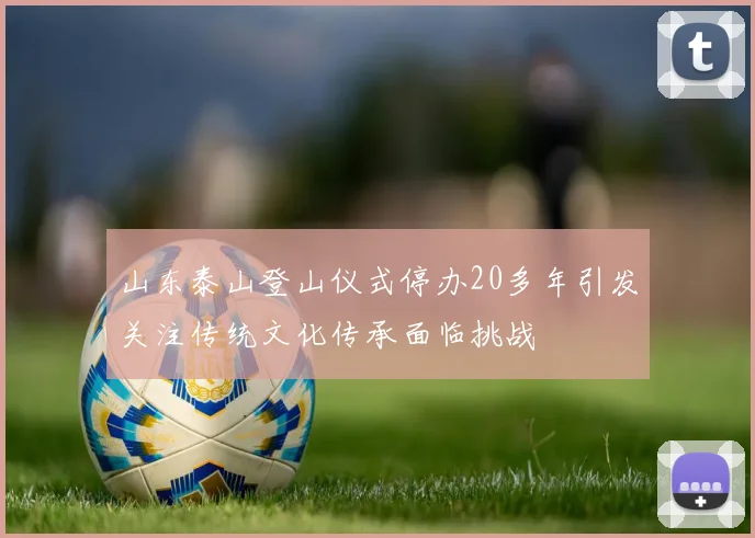 山东泰山登山仪式停办20多年引发关注传统文化传承面临挑战