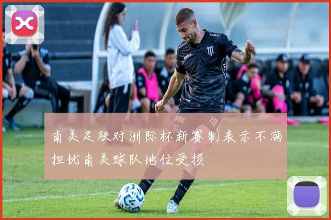 南美足联对洲际杯新赛制表示不满担忧南美球队地位受损