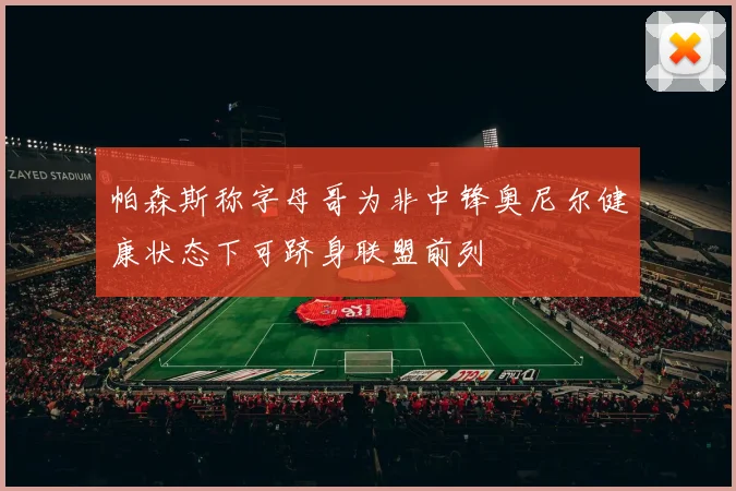 帕森斯称字母哥为非中锋奥尼尔健康状态下可跻身联盟前列