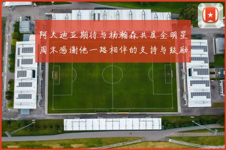 阿夫迪亚期待与杨瀚森共度全明星周末感谢他一路相伴的支持与鼓励