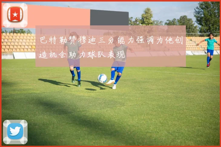 巴特勒赞穆迪三分能力强调为他创造机会助力球队表现