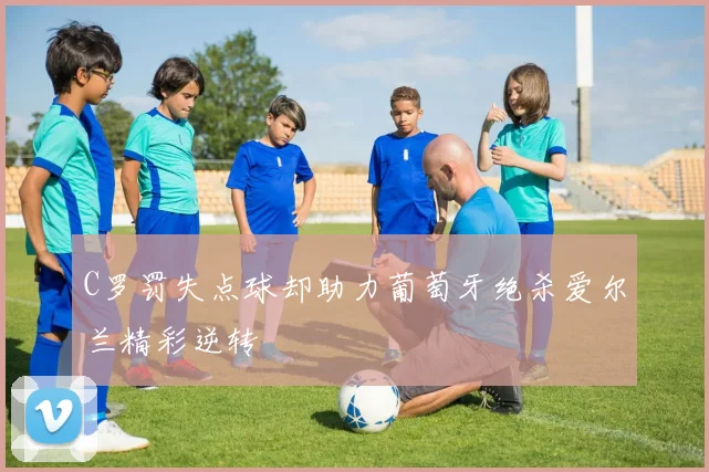 C罗罚失点球却助力葡萄牙绝杀爱尔兰精彩逆转