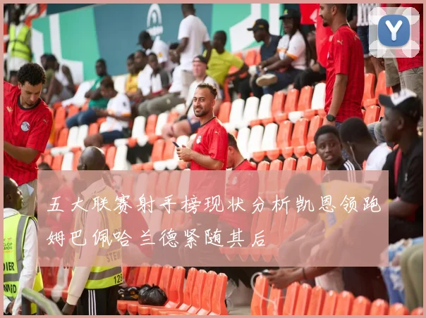 五大联赛射手榜现状分析凯恩领跑姆巴佩哈兰德紧随其后