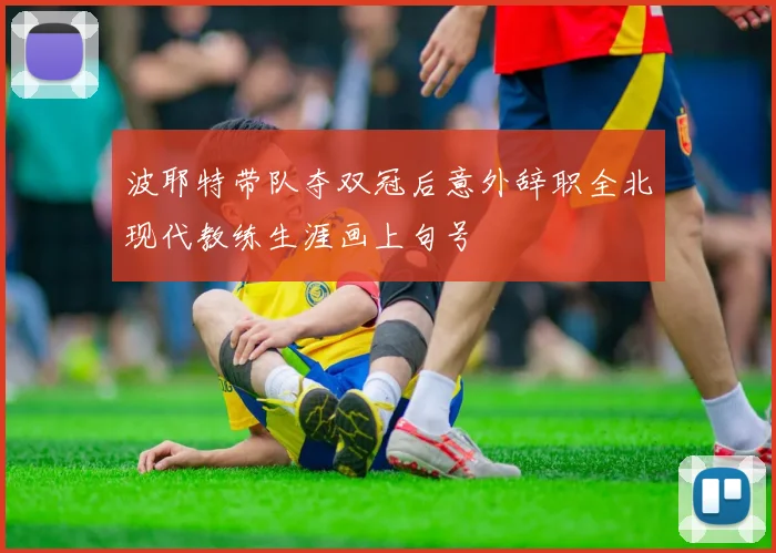 波耶特带队夺双冠后意外辞职全北现代教练生涯画上句号