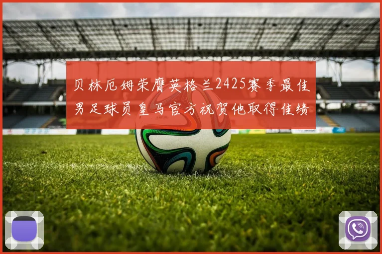 贝林厄姆荣膺英格兰2425赛季最佳男足球员皇马官方祝贺他取得佳绩