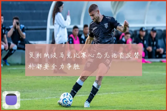 莫利纳谈马竞比赛心态无论首发替补都要全力争胜