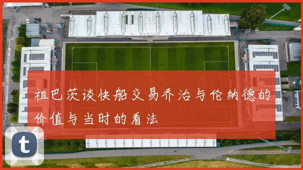 祖巴茨谈快船交易乔治与伦纳德的价值与当时的看法