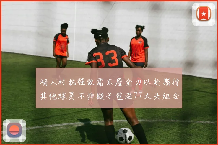 湖人对抗强敌需东詹全力以赴期待其他球员不掉链子重温77大头组合辉煌