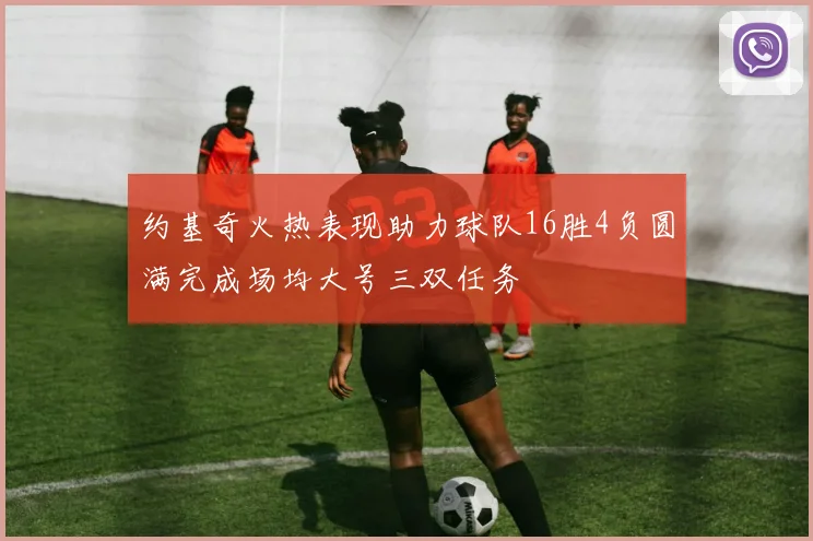约基奇火热表现助力球队16胜4负圆满完成场均大号三双任务