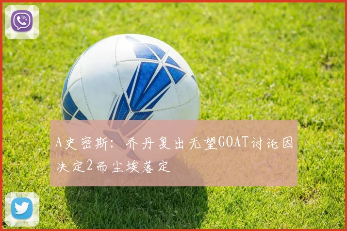 A史密斯：乔丹复出无望GOAT讨论因决定2而尘埃落定