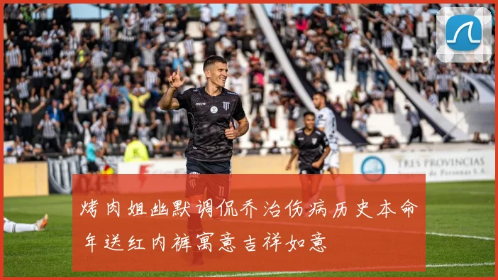 烤肉姐幽默调侃乔治伤病历史本命年送红内裤寓意吉祥如意