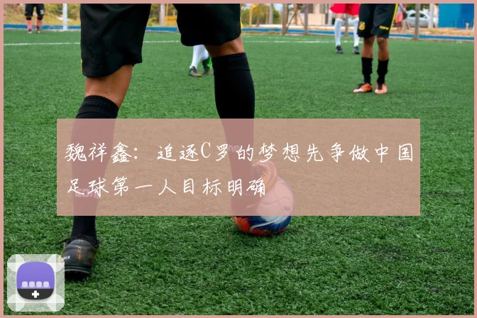 魏祥鑫：追逐C罗的梦想先争做中国足球第一人目标明确