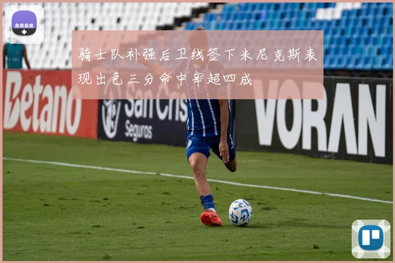 骑士队补强后卫线签下米尼克斯表现出色三分命中率超四成