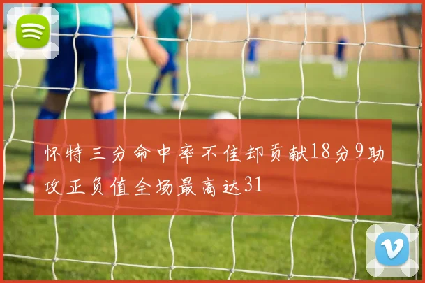 怀特三分命中率不佳却贡献18分9助攻正负值全场最高达31