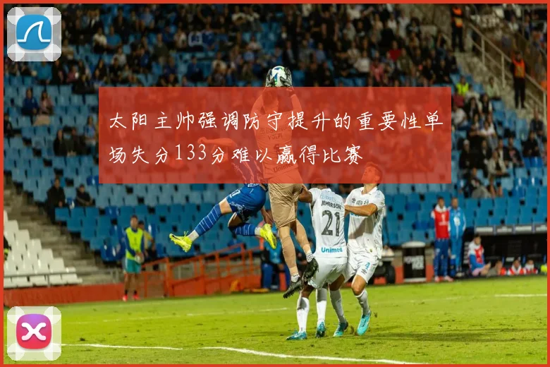 太阳主帅强调防守提升的重要性单场失分133分难以赢得比赛