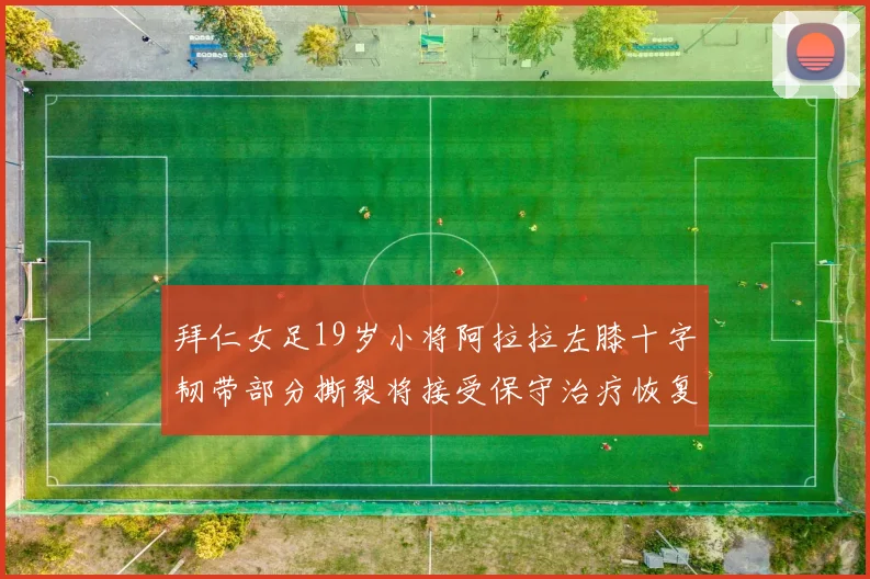 拜仁女足19岁小将阿拉拉左膝十字韧带部分撕裂将接受保守治疗恢复计划启动