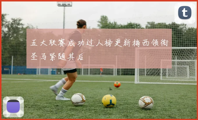 五大联赛成功过人榜更新梅西领衔圣马紧随其后