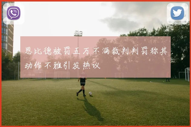 恩比德被罚五万不满裁判判罚称其动作不雅引发热议