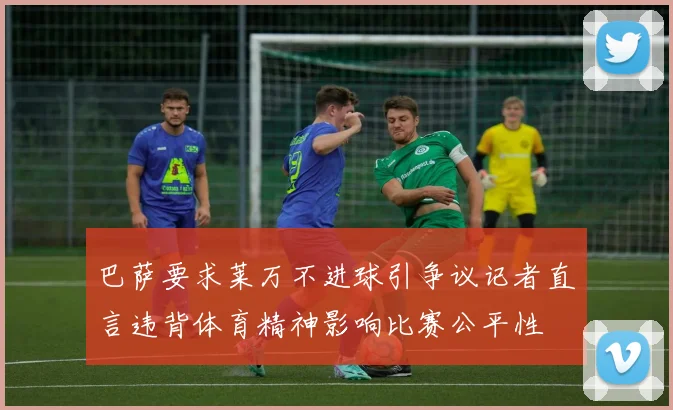 巴萨要求莱万不进球引争议记者直言违背体育精神影响比赛公平性
