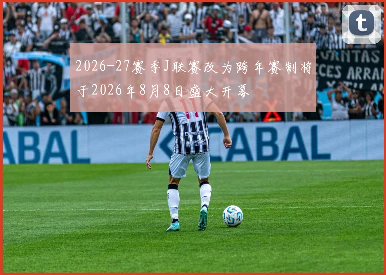 2026-27赛季J联赛改为跨年赛制将于2026年8月8日盛大开幕