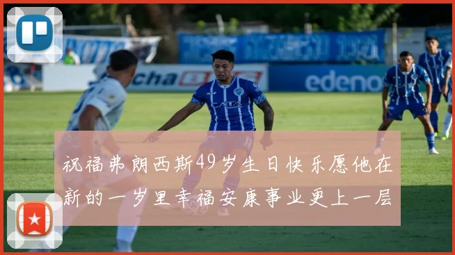 祝福弗朗西斯49岁生日快乐愿他在新的一岁里幸福安康事业更上一层楼