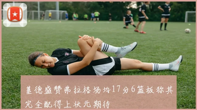 基德盛赞弗拉格场均17分6篮板称其完全配得上状元期待