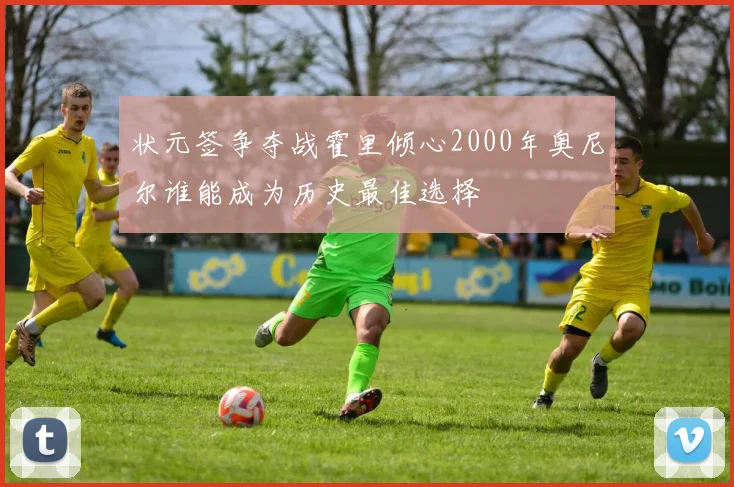 状元签争夺战霍里倾心2000年奥尼尔谁能成为历史最佳选择