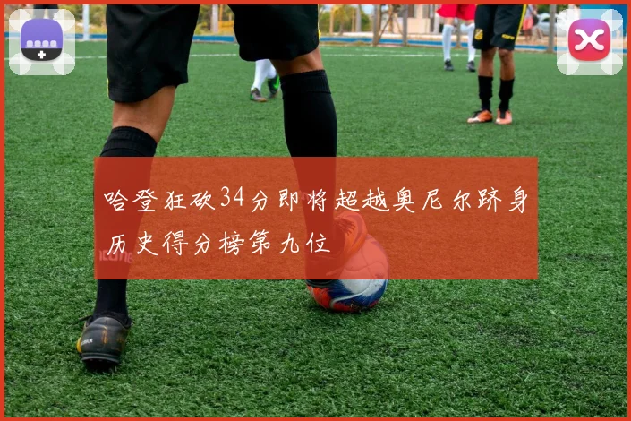 哈登狂砍34分即将超越奥尼尔跻身历史得分榜第九位