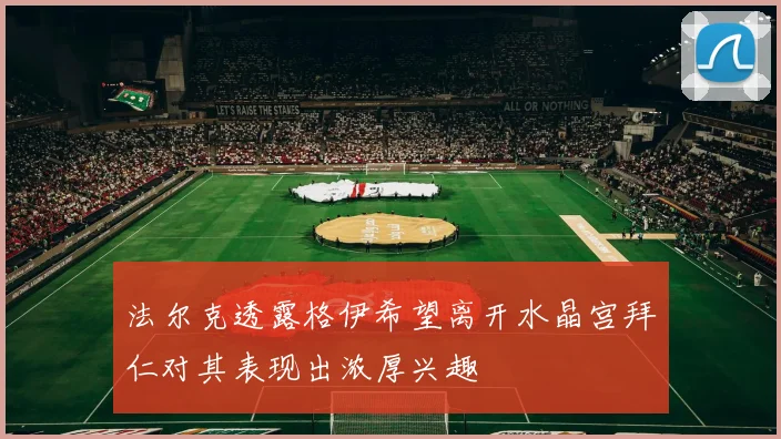 法尔克透露格伊希望离开水晶宫拜仁对其表现出浓厚兴趣