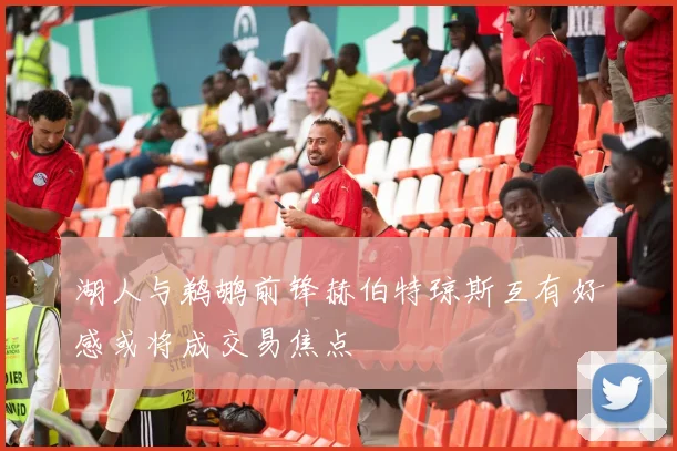 湖人与鹈鹕前锋赫伯特琼斯互有好感或将成交易焦点