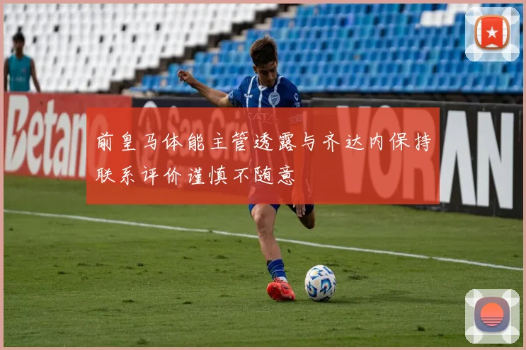 前皇马体能主管透露与齐达内保持联系评价谨慎不随意