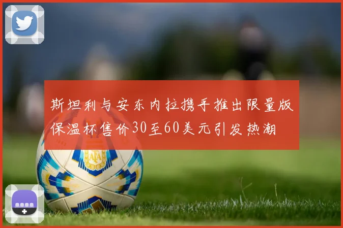 斯坦利与安东内拉携手推出限量版保温杯售价30至60美元引发热潮