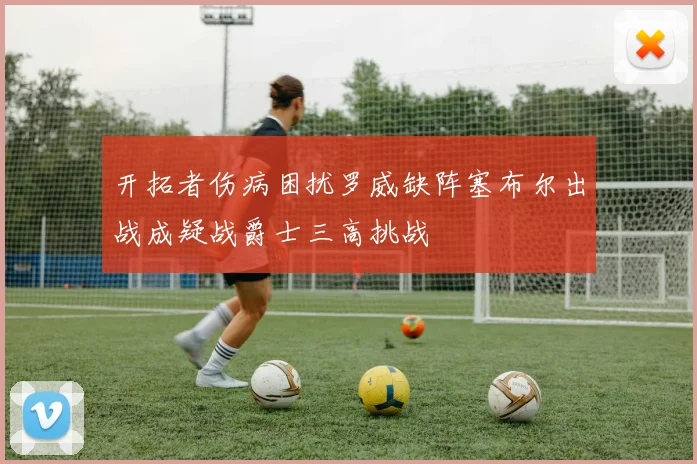 开拓者伤病困扰罗威缺阵塞布尔出战成疑战爵士三高挑战