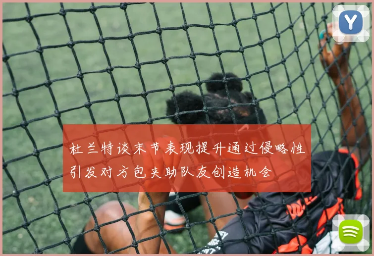 杜兰特谈末节表现提升通过侵略性引发对方包夹助队友创造机会