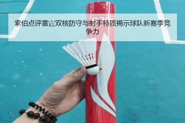 索伯点评雷霆双核防守与射手特质揭示球队新赛季竞争力